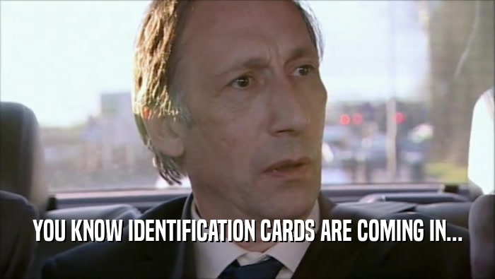 YOU KNOW IDENTIFICATION CARDS ARE COMING IN...
  