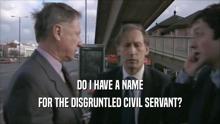 DO I HAVE A NAME
 FOR THE DISGRUNTLED CIVIL SERVANT?
 
