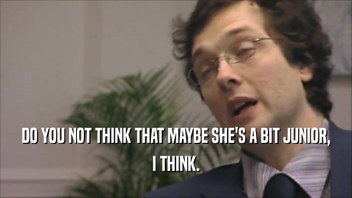 DO YOU NOT THINK THAT MAYBE SHE'S A BIT JUNIOR, I THINK. 