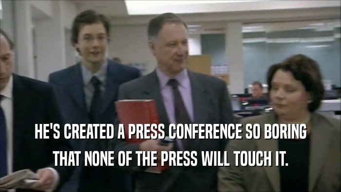 HE'S CREATED A PRESS CONFERENCE SO BORING THAT NONE OF THE PRESS WILL TOUCH IT. 