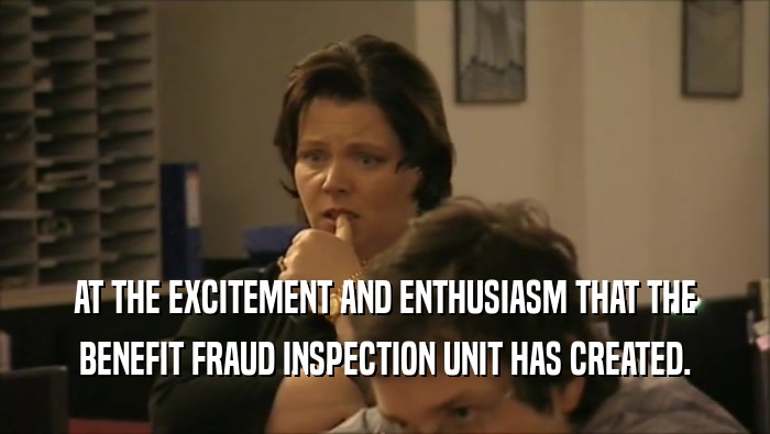 AT THE EXCITEMENT AND ENTHUSIASM THAT THE
 BENEFIT FRAUD INSPECTION UNIT HAS CREATED.
 