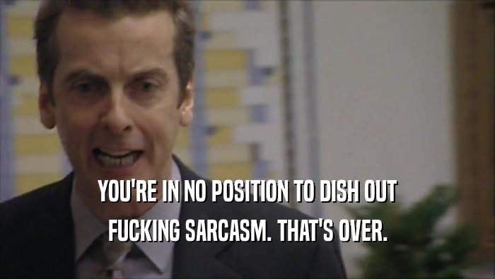 YOU'RE IN NO POSITION TO DISH OUT FUCKING SARCASM. THAT'S OVER. 