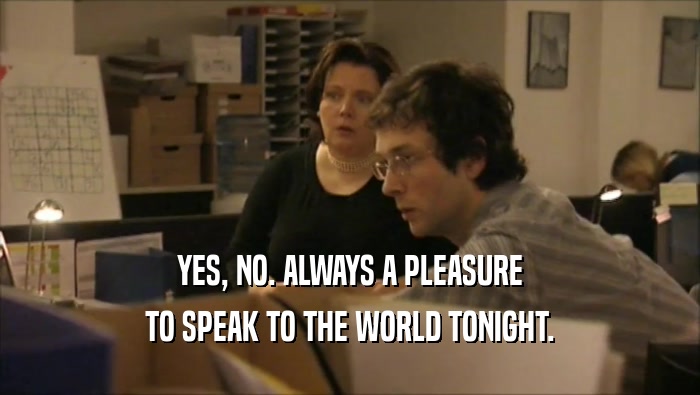 YES, NO. ALWAYS A PLEASURE TO SPEAK TO THE WORLD TONIGHT. 
