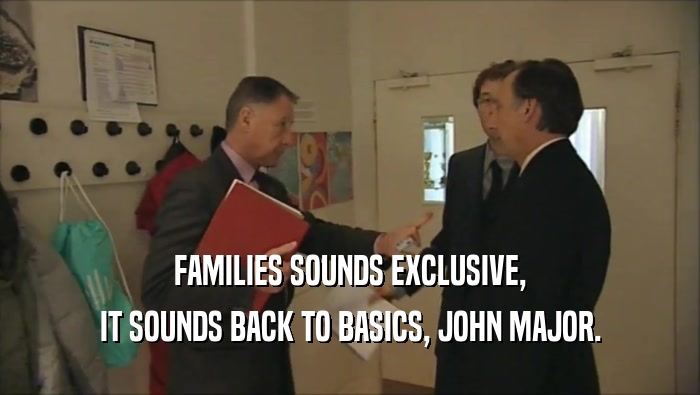 FAMILIES SOUNDS EXCLUSIVE,
 IT SOUNDS BACK TO BASICS, JOHN MAJOR.
 