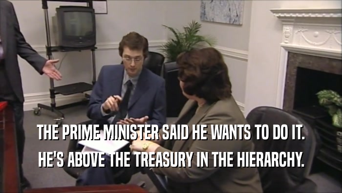 THE PRIME MINISTER SAID HE WANTS TO DO IT. HE'S ABOVE THE TREASURY IN THE HIERARCHY. 