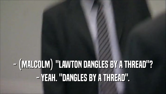 - (MALCOLM) ''LAWTON DANGLES BY A THREAD''? - YEAH. ''DANGLES BY A THREAD''. 
