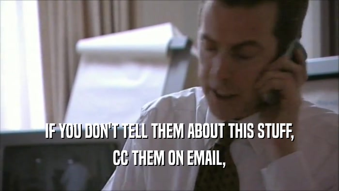IF YOU DON'T TELL THEM ABOUT THIS STUFF, CC THEM ON EMAIL, 