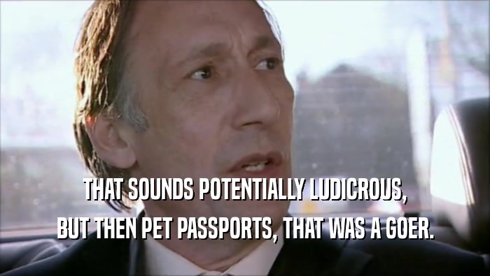 THAT SOUNDS POTENTIALLY LUDICROUS,
 BUT THEN PET PASSPORTS, THAT WAS A GOER.
 