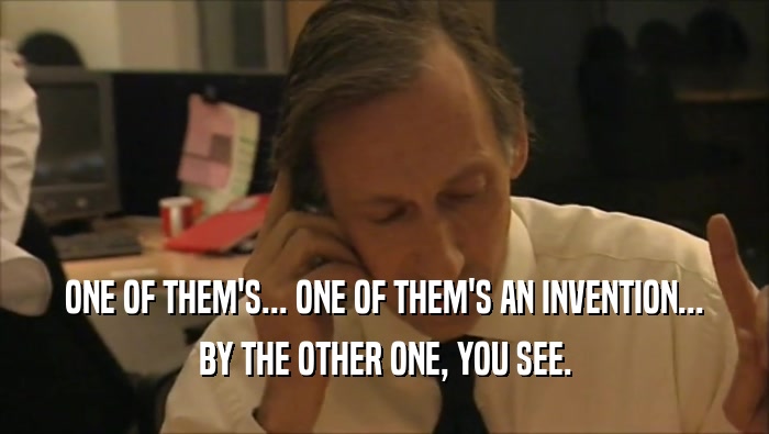 ONE OF THEM'S... ONE OF THEM'S AN INVENTION... BY THE OTHER ONE, YOU SEE. 