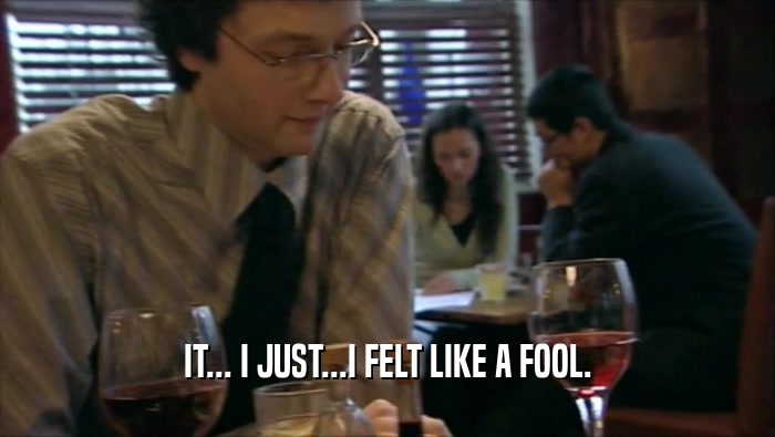 IT... I JUST...I FELT LIKE A FOOL.  