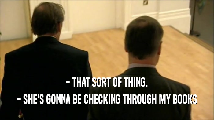 - THAT SORT OF THING. - SHE'S GONNA BE CHECKING THROUGH MY BOOKS 