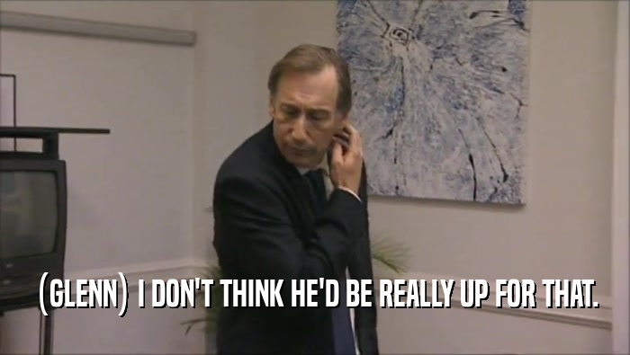 (GLENN) I DON'T THINK HE'D BE REALLY UP FOR THAT.  