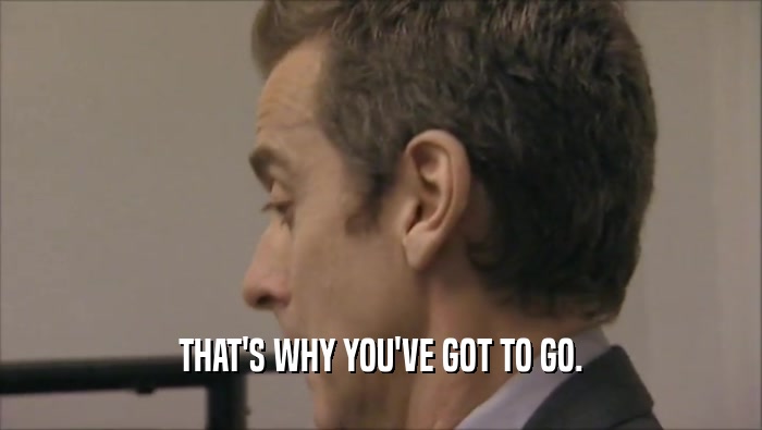 THAT'S WHY YOU'VE GOT TO GO.  