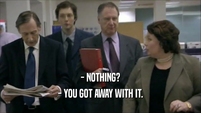 - NOTHING? - YOU GOT AWAY WITH IT. 