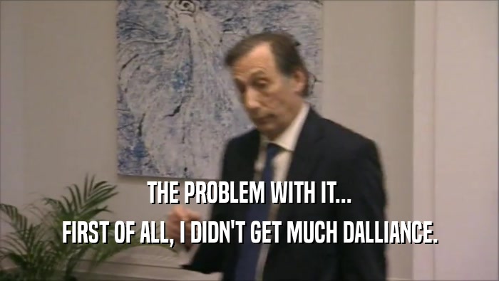 THE PROBLEM WITH IT... FIRST OF ALL, I DIDN'T GET MUCH DALLIANCE. 
