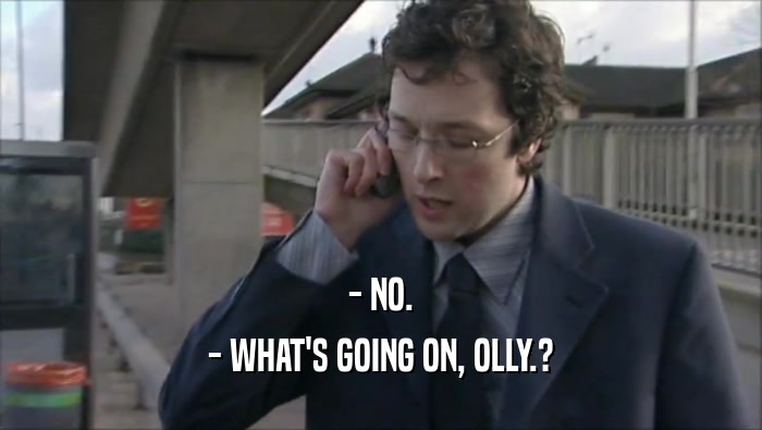 - NO. - WHAT'S GOING ON, OLLY.? 