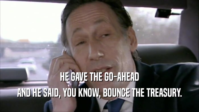 HE GAVE THE GO-AHEAD AND HE SAID, YOU KNOW, BOUNCE THE TREASURY. 