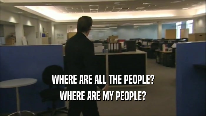 WHERE ARE ALL THE PEOPLE? WHERE ARE MY PEOPLE? 