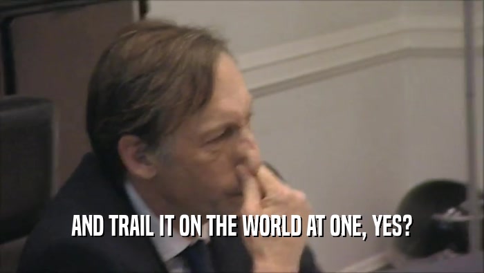 AND TRAIL IT ON THE WORLD AT ONE, YES?  