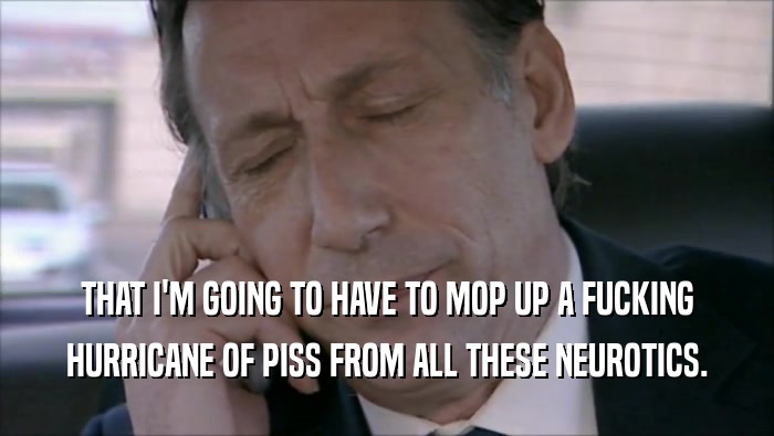 THAT I'M GOING TO HAVE TO MOP UP A FUCKING HURRICANE OF PISS FROM ALL THESE NEUROTICS. 