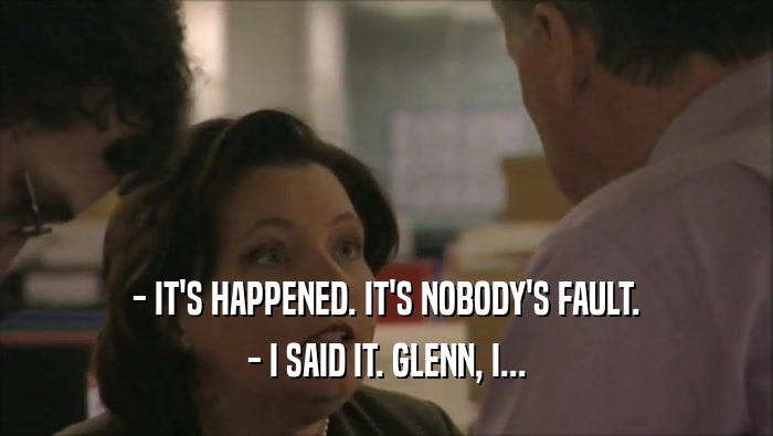 - IT'S HAPPENED. IT'S NOBODY'S FAULT. - I SAID IT. GLENN, I... 
