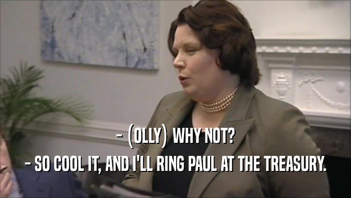 - (OLLY) WHY NOT? - SO COOL IT, AND I'LL RING PAUL AT THE TREASURY. 