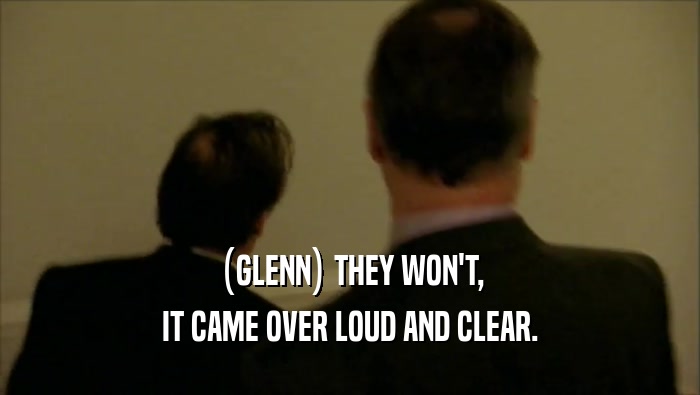 (GLENN) THEY WON'T, IT CAME OVER LOUD AND CLEAR. 