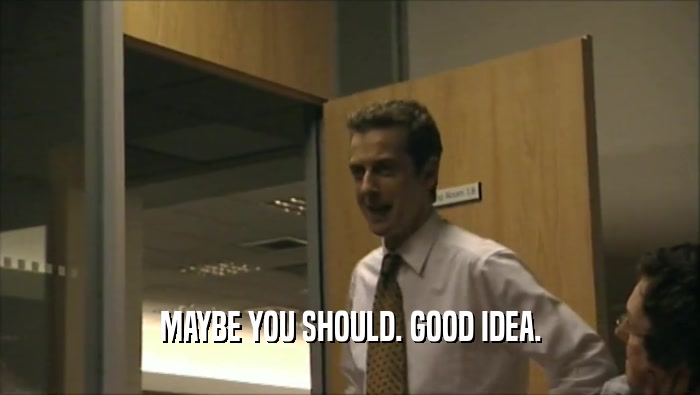 MAYBE YOU SHOULD. GOOD IDEA.  