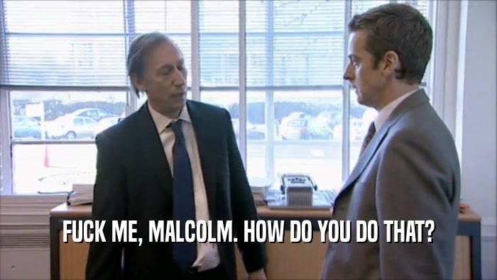 FUCK ME, MALCOLM. HOW DO YOU DO THAT?  