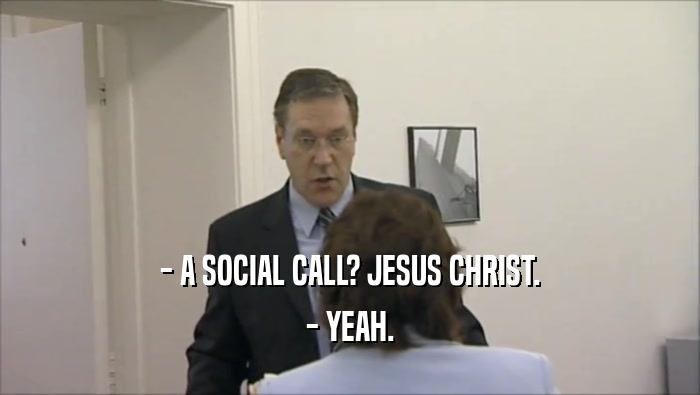 - A SOCIAL CALL? JESUS CHRIST.
 - YEAH.
 
