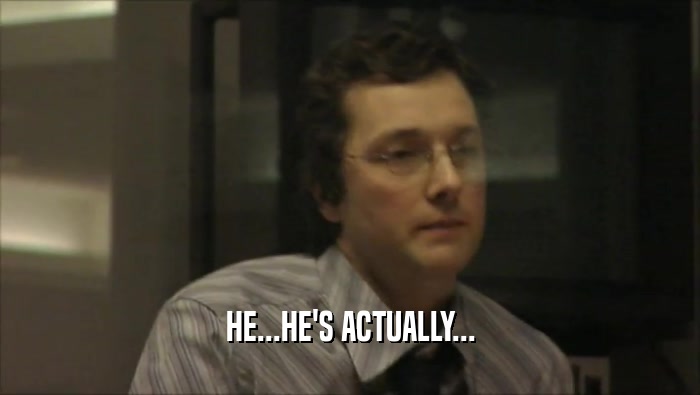 HE...HE'S ACTUALLY...  