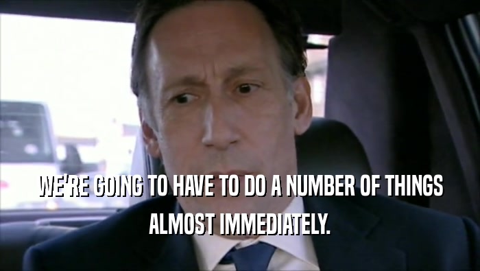 WE'RE GOING TO HAVE TO DO A NUMBER OF THINGS ALMOST IMMEDIATELY. 