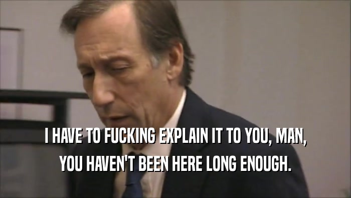 I HAVE TO FUCKING EXPLAIN IT TO YOU, MAN, YOU HAVEN'T BEEN HERE LONG ENOUGH. 