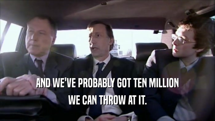 AND WE'VE PROBABLY GOT TEN MILLION WE CAN THROW AT IT. 