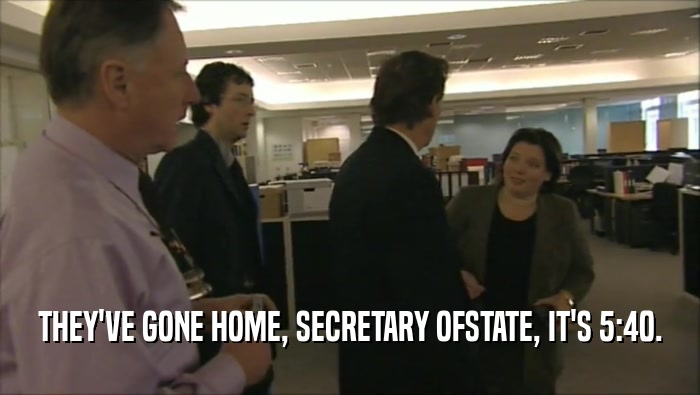 THEY'VE GONE HOME, SECRETARY OFSTATE, IT'S 5:40.  