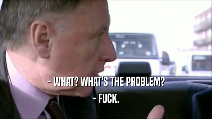 - WHAT? WHAT'S THE PROBLEM? - FUCK. 