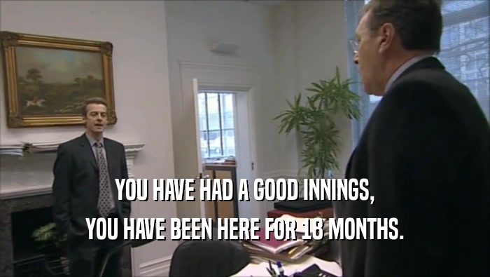 YOU HAVE HAD A GOOD INNINGS, YOU HAVE BEEN HERE FOR 18 MONTHS. 