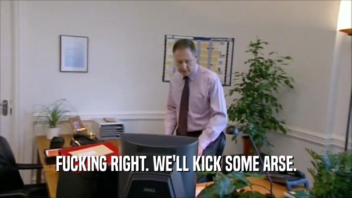 FUCKING RIGHT. WE'LL KICK SOME ARSE.  