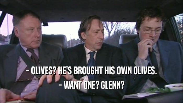 - OLIVES? HE'S BROUGHT HIS OWN OLIVES.
 - WANT ONE? GLENN?
 