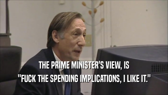 THE PRIME MINISTER'S VIEW, IS ''FUCK THE SPENDING IMPLICATIONS, I LIKE IT.'' 