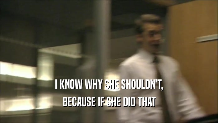 I KNOW WHY SHE SHOULDN'T, BECAUSE IF SHE DID THAT 