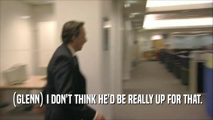 (GLENN) I DON'T THINK HE'D BE REALLY UP FOR THAT.  