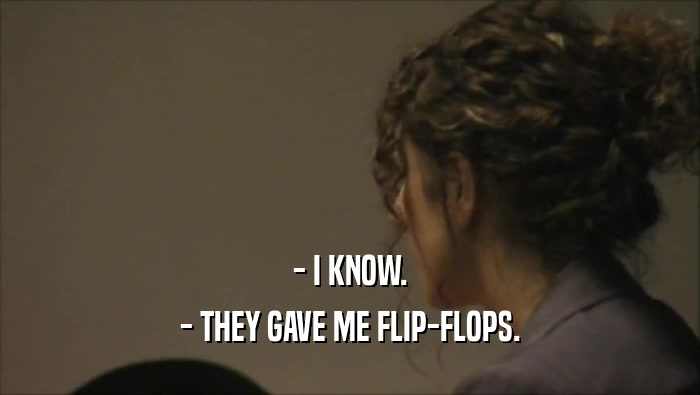 - I KNOW. - THEY GAVE ME FLIP-FLOPS. 
