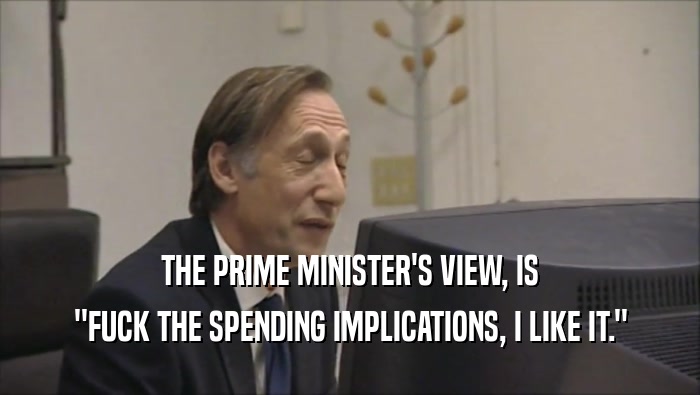 THE PRIME MINISTER'S VIEW, IS ''FUCK THE SPENDING IMPLICATIONS, I LIKE IT.'' 