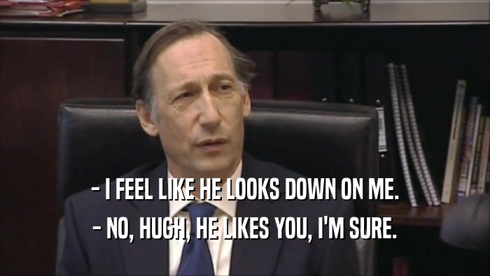 - I FEEL LIKE HE LOOKS DOWN ON ME. - NO, HUGH, HE LIKES YOU, I'M SURE. 