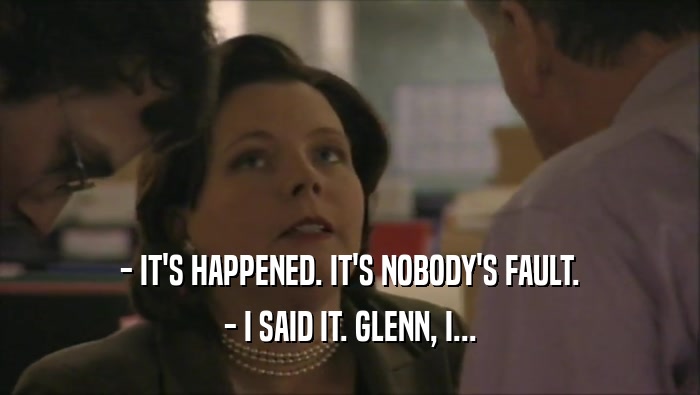 - IT'S HAPPENED. IT'S NOBODY'S FAULT. - I SAID IT. GLENN, I... 