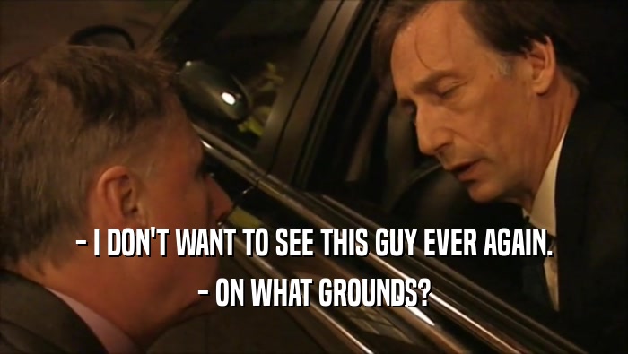 - I DON'T WANT TO SEE THIS GUY EVER AGAIN. - ON WHAT GROUNDS? 