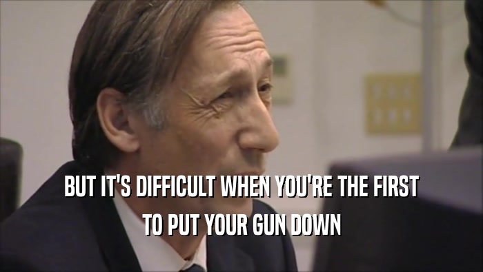 BUT IT'S DIFFICULT WHEN YOU'RE THE FIRST TO PUT YOUR GUN DOWN 
