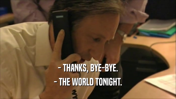 - THANKS, BYE-BYE. - THE WORLD TONIGHT. 