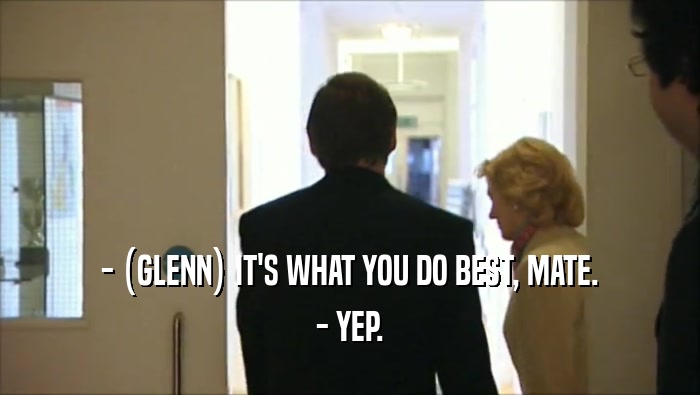 - (GLENN) IT'S WHAT YOU DO BEST, MATE. - YEP. 